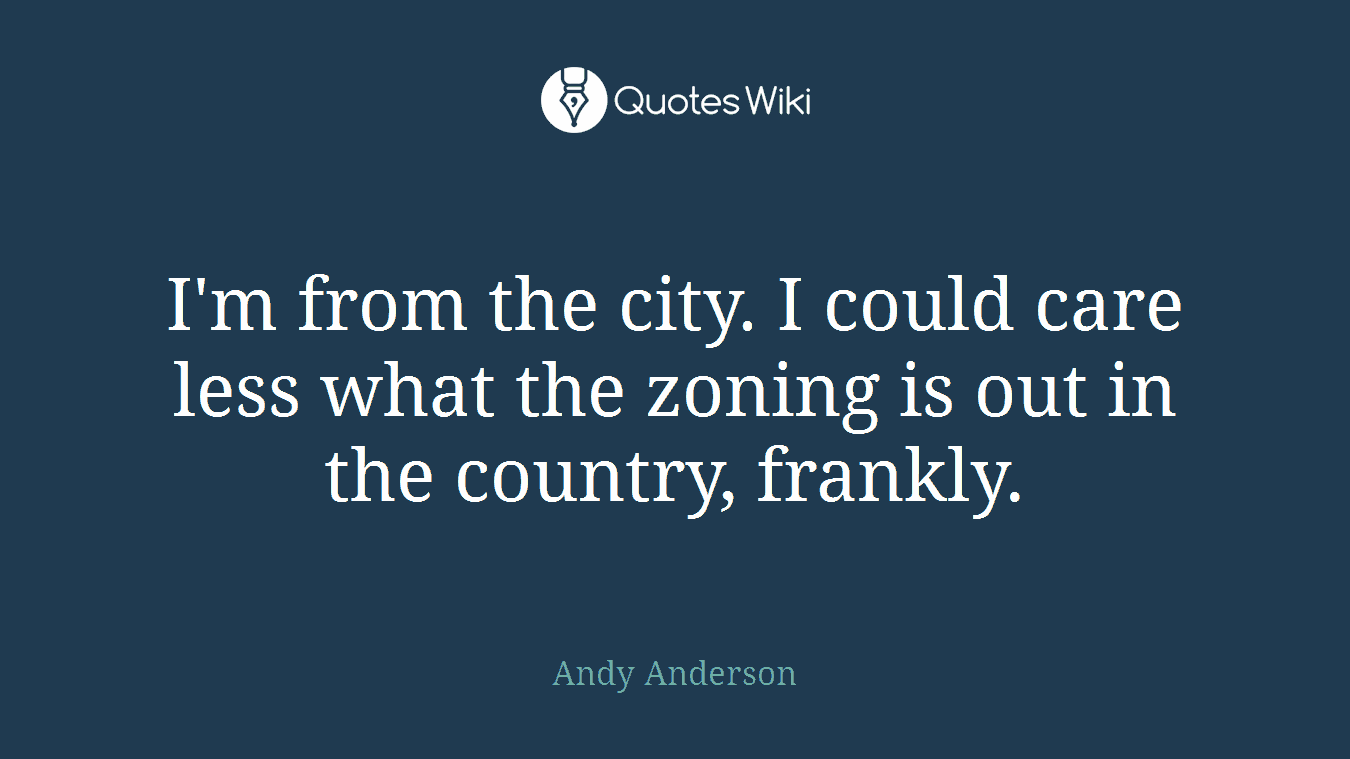 I'm from the city. I could care less what the zoning is out in the country, frankly.