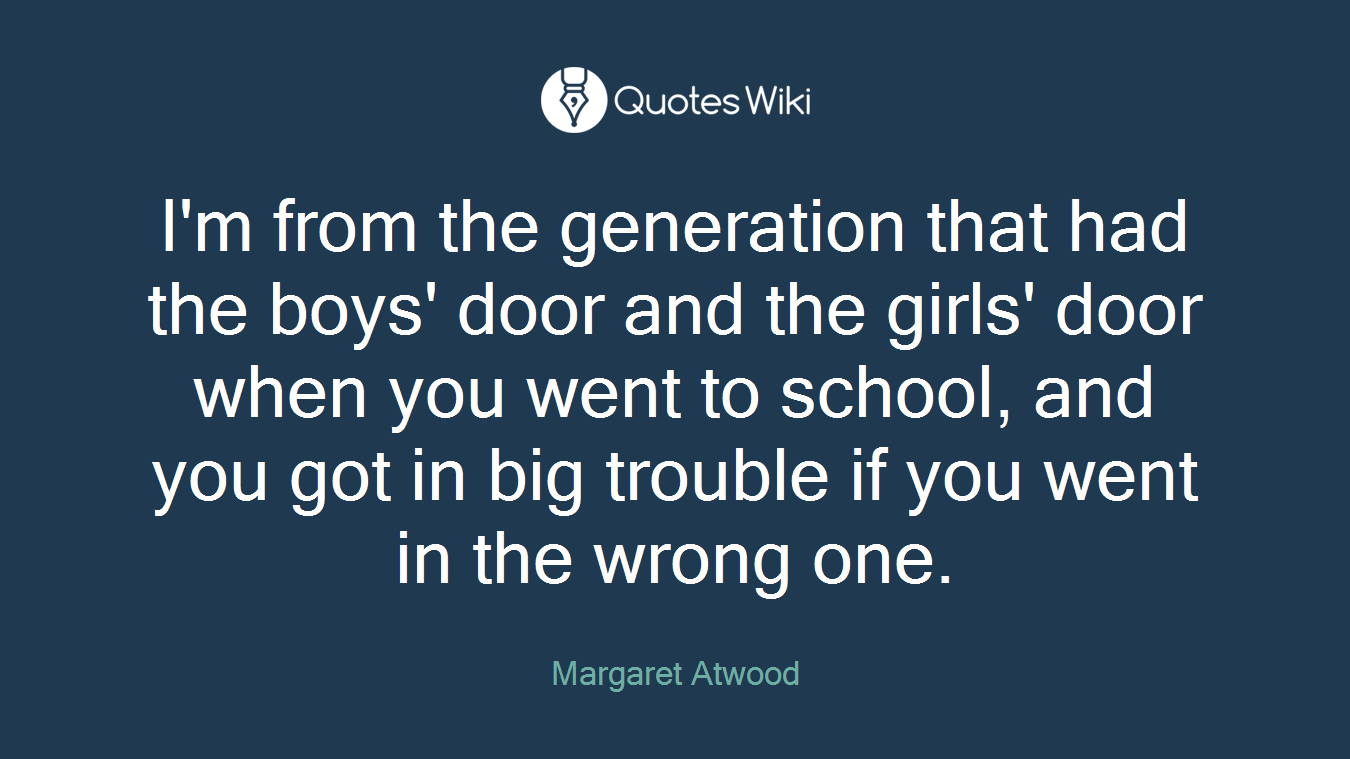 I'm from the generation that had the boys' door and the girls' door when you went to school, and you got in big trouble if you went in the wrong one.