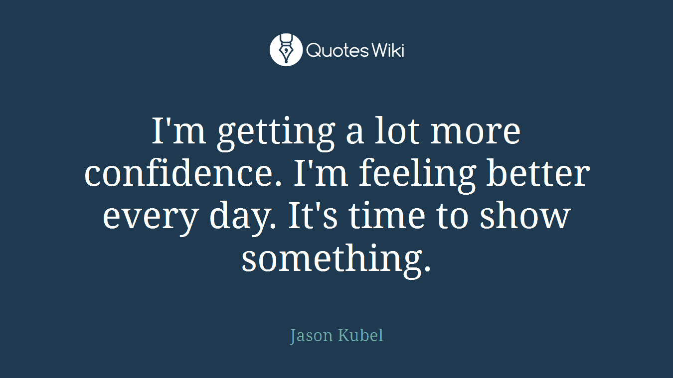 I'm getting a lot more confidence. I'm feeling better every day. It's time to show something.