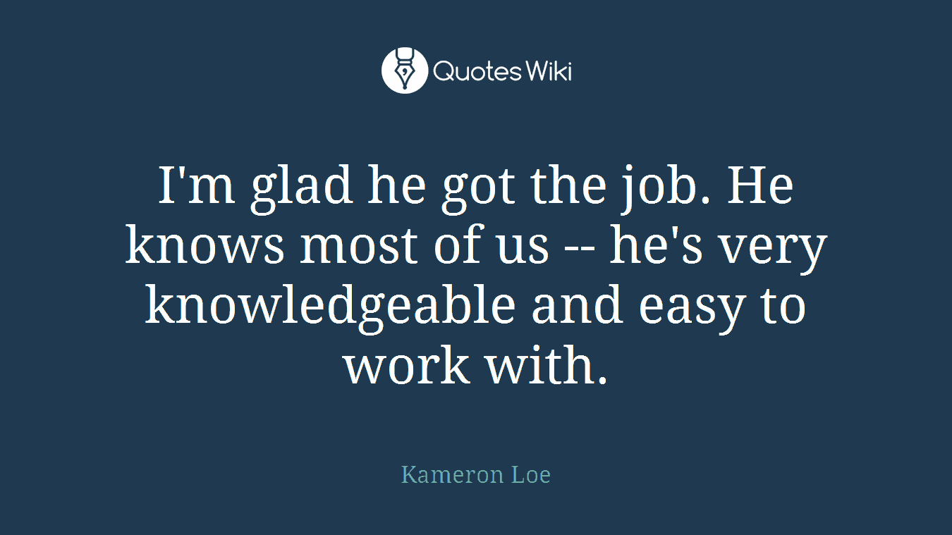 I'm glad he got the job. He knows most of us -- he's very knowledgeable and easy to work with.