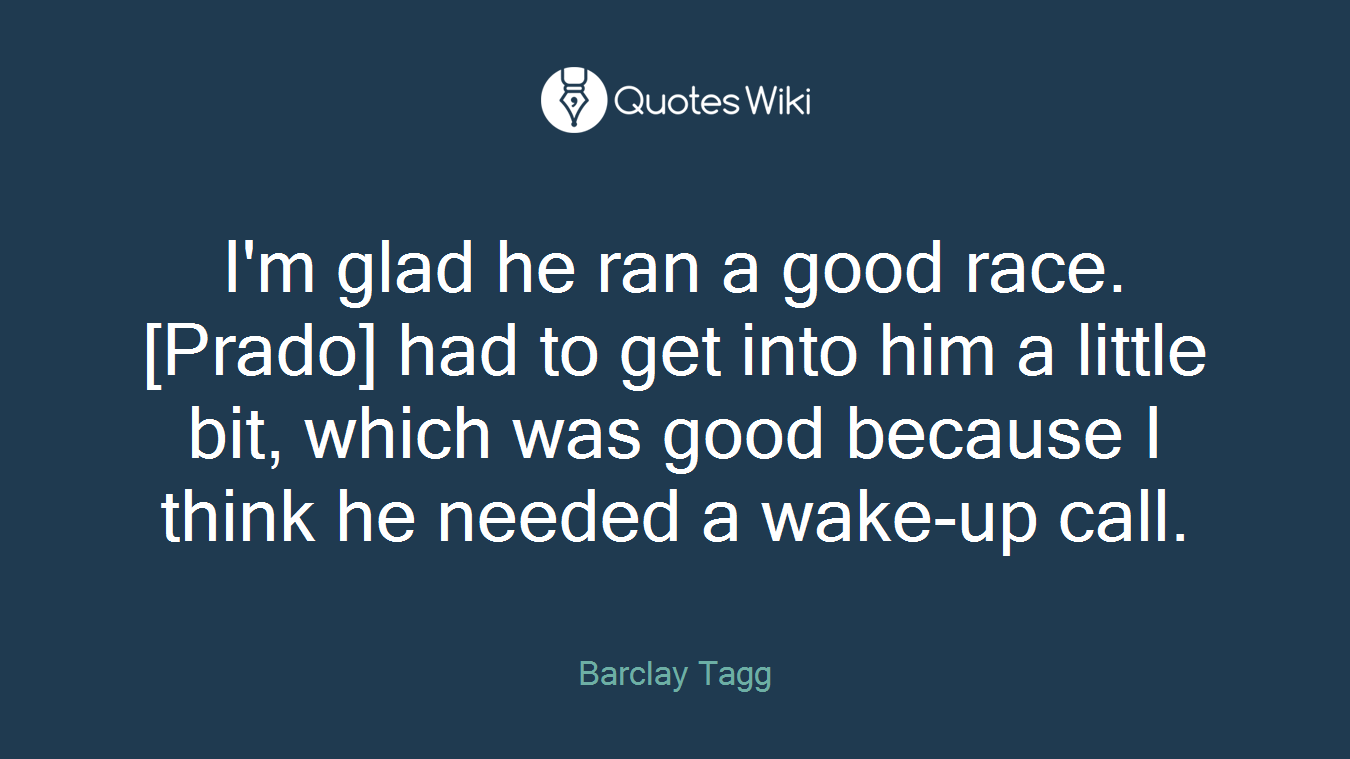 I'm glad he ran a good race. [Prado] had to get into him a little bit, which was good because I think he needed a wake-up call.
