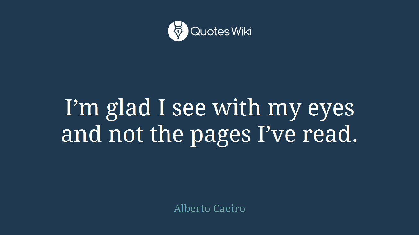 I’m glad I see with my eyes and not the pages I’ve read.