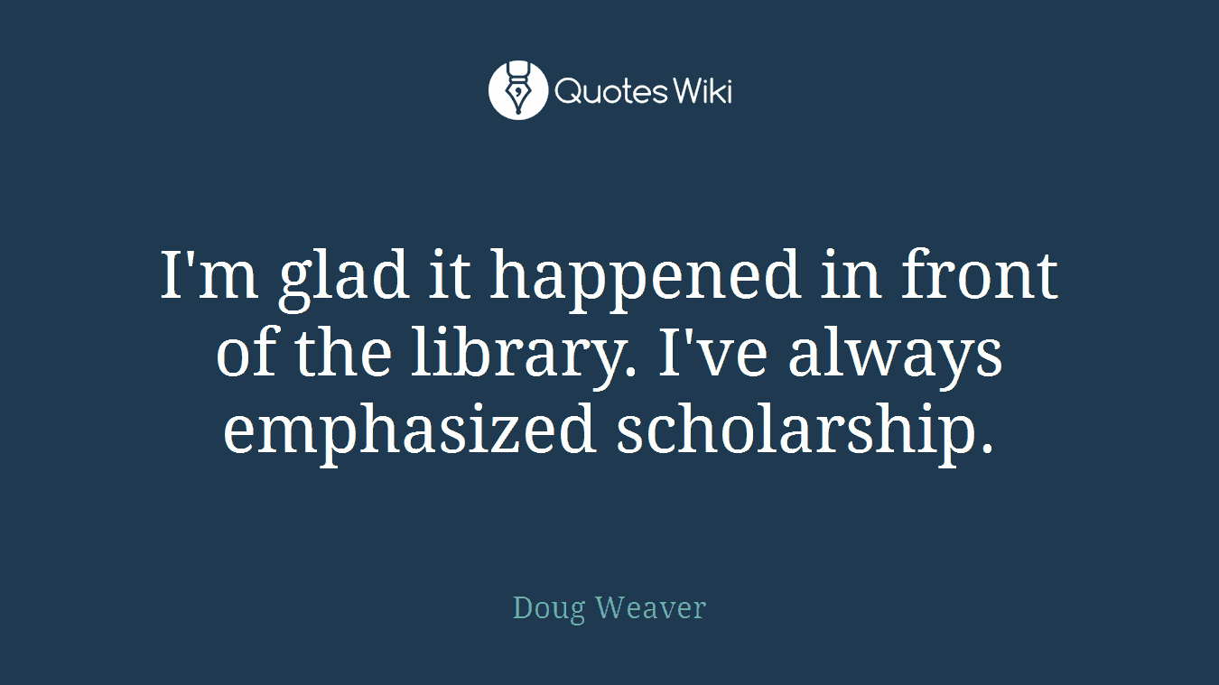 I'm glad it happened in front of the library. I've always emphasized scholarship.