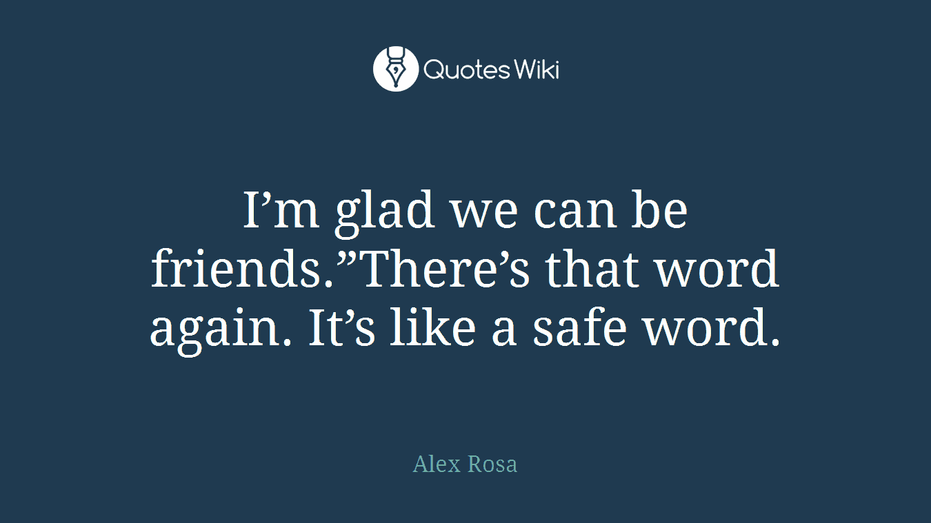 I’m glad we can be friends.”There’s that word again. It’s like a safe word.