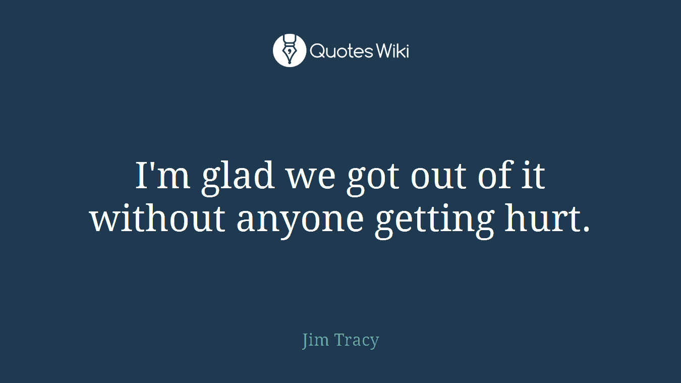 I'm glad we got out of it without anyone getting hurt.