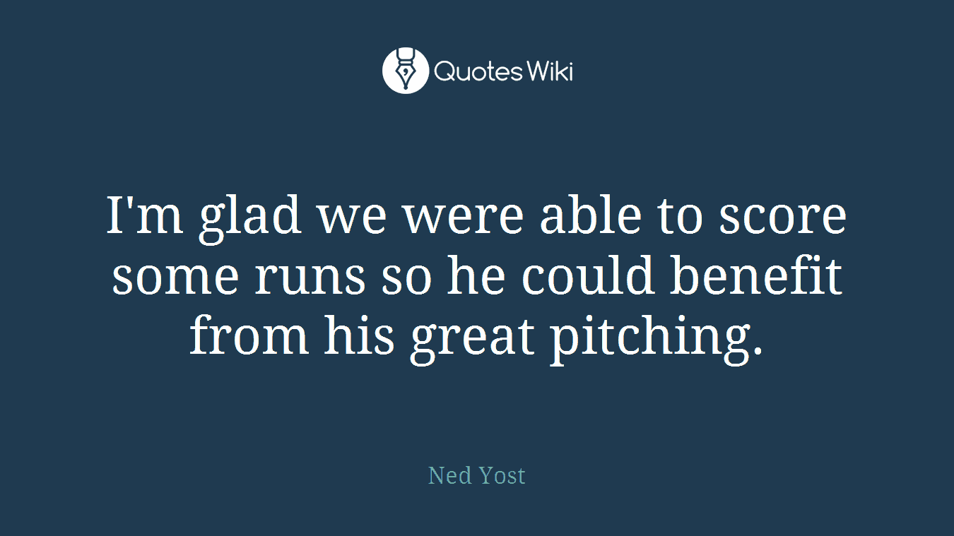 I'm glad we were able to score some runs so he could benefit from his great pitching.