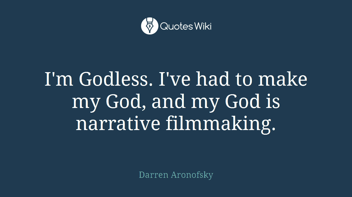 I'm Godless. I've had to make my God, and my God is narrative filmmaking.