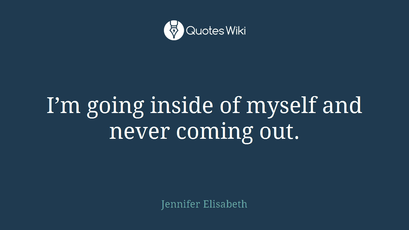 I’m going inside of myself and never coming out.