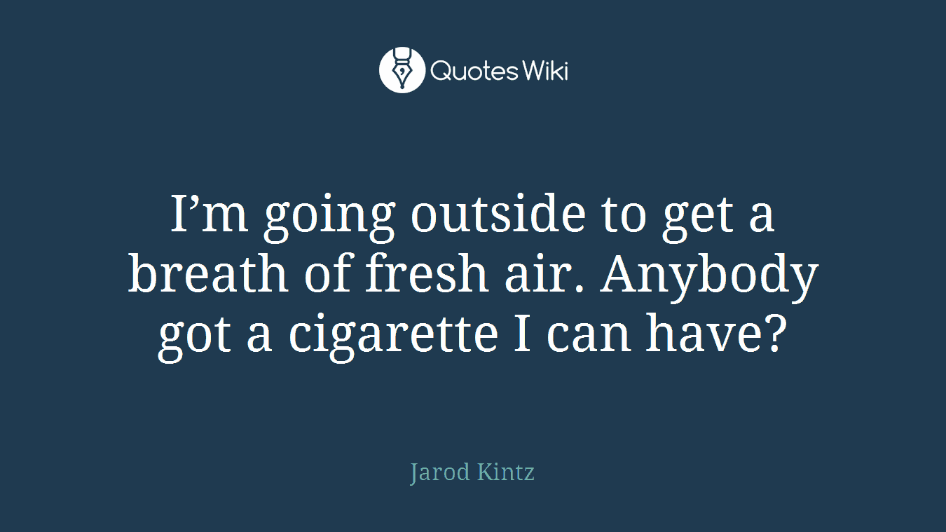 I’m going outside to get a breath of fresh air. Anybody got a cigarette I can have?