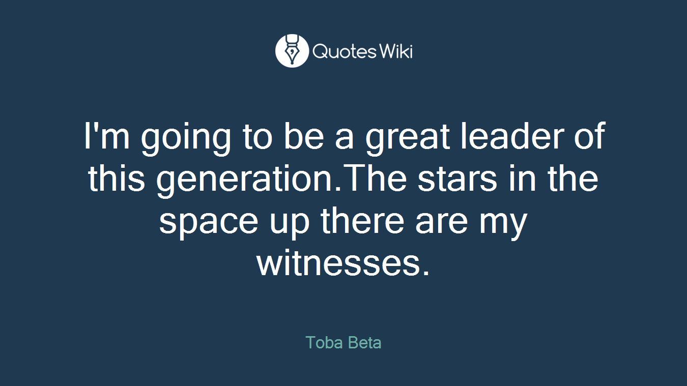 I'm going to be a great leader of this generation.The stars in the space up there are my witnesses.