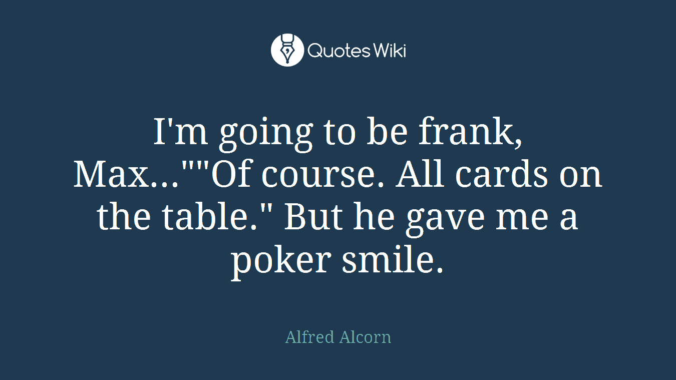 I'm going to be frank, Max...""Of course. All cards on the table." But he gave me a poker smile.