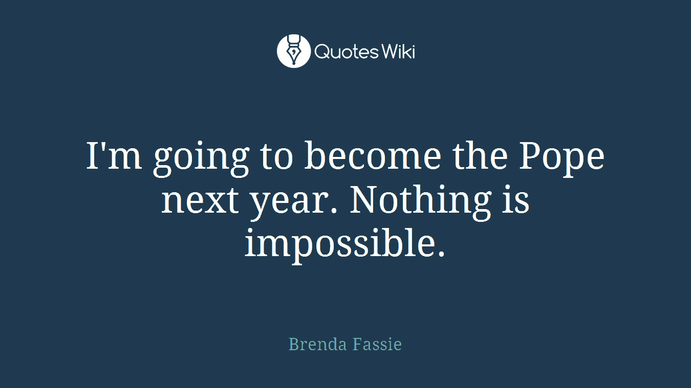 I'm going to become the Pope next year. Nothing is impossible.