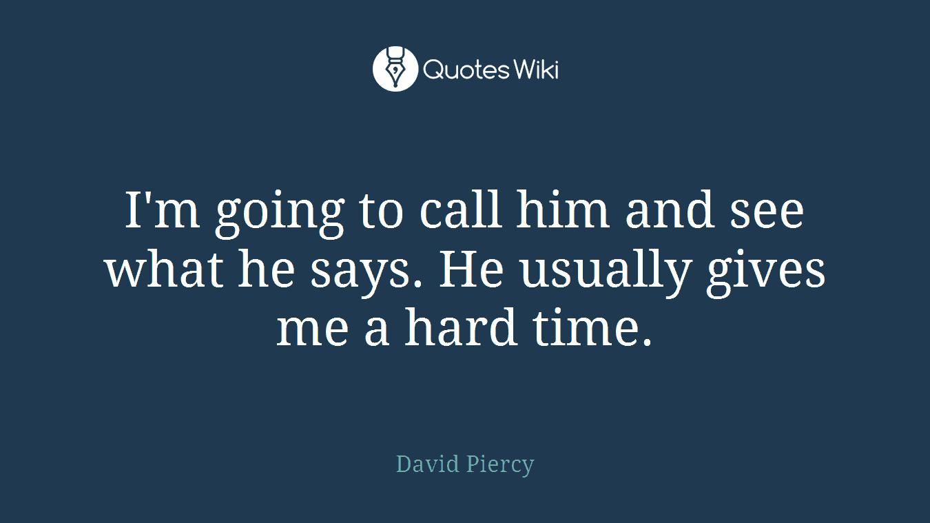 I'm going to call him and see what he says. He usually gives me a hard time.