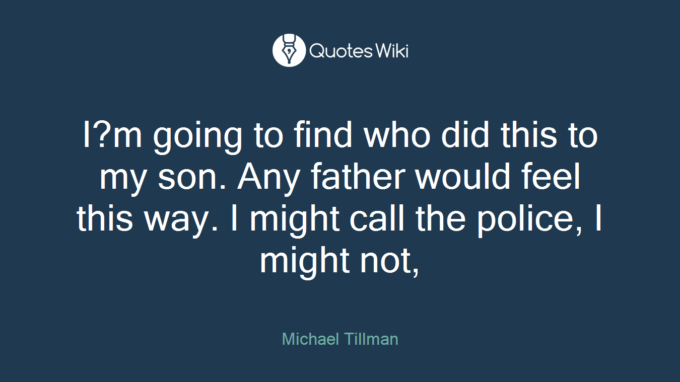 I?m going to find who did this to my son. Any father would feel this way. I might call the police, I might not,