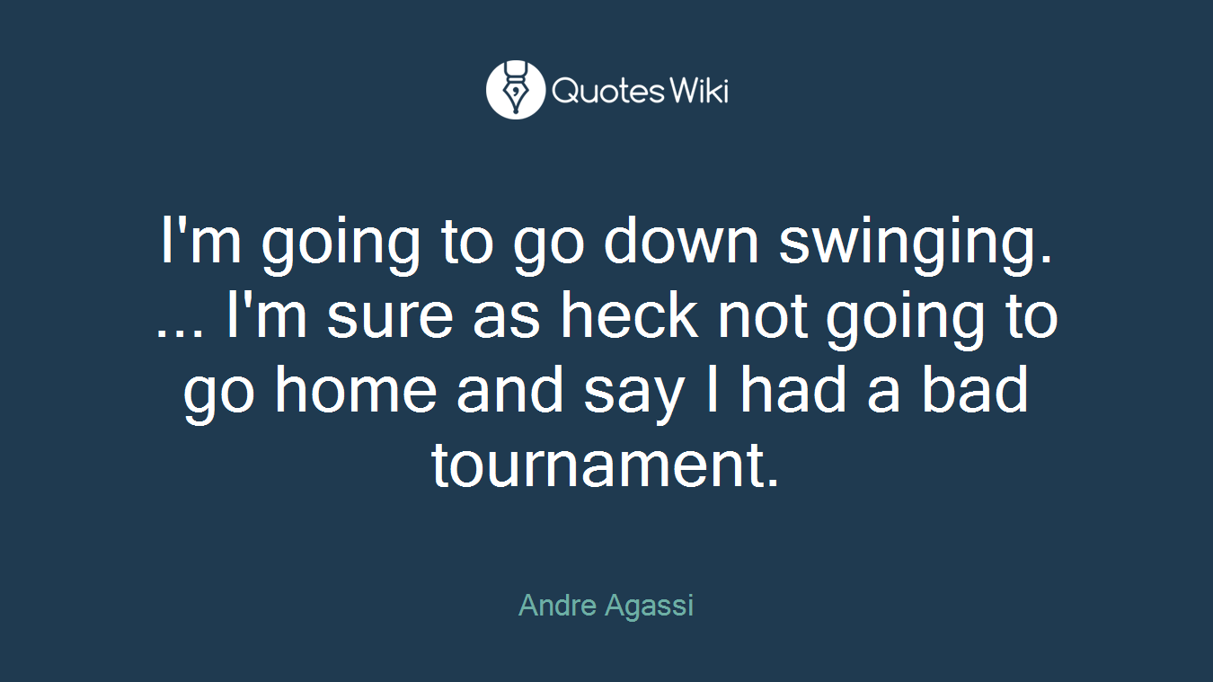 I'm going to go down swinging. ... I'm sure as heck not going to go home and say I had a bad tournament.