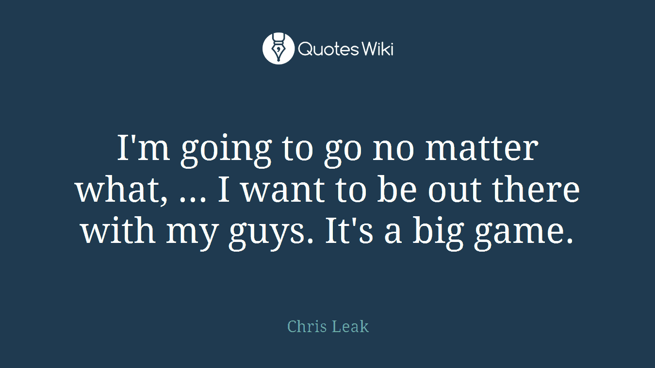 I'm going to go no matter what, ... I want to be out there with my guys. It's a big game.