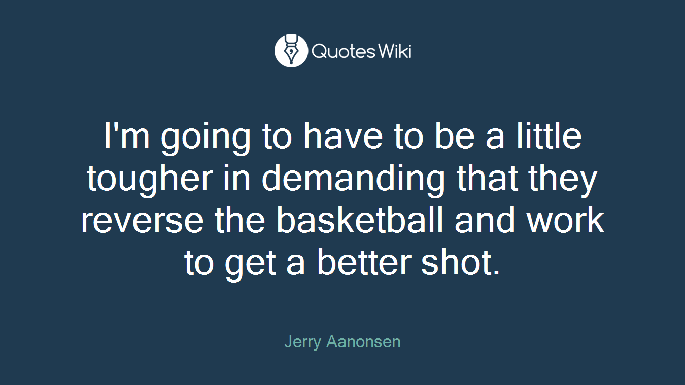 I'm going to have to be a little tougher in demanding that they reverse the basketball and work to get a better shot.