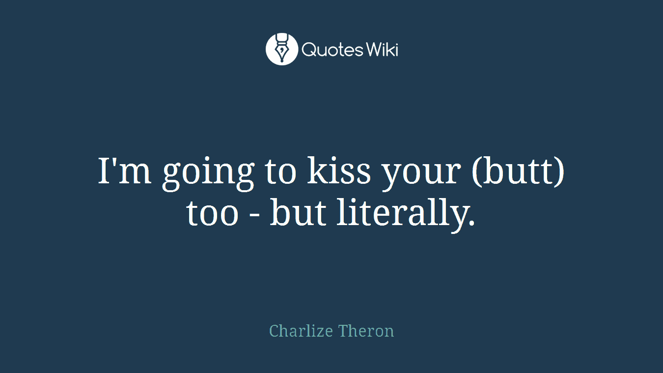 I'm going to kiss your (butt) too - but literally.