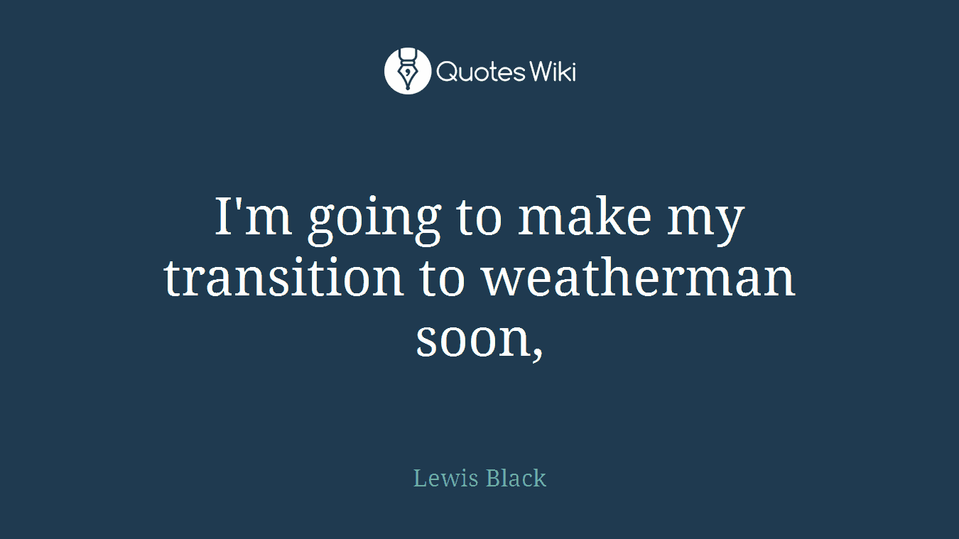 I'm going to make my transition to weatherman soon,