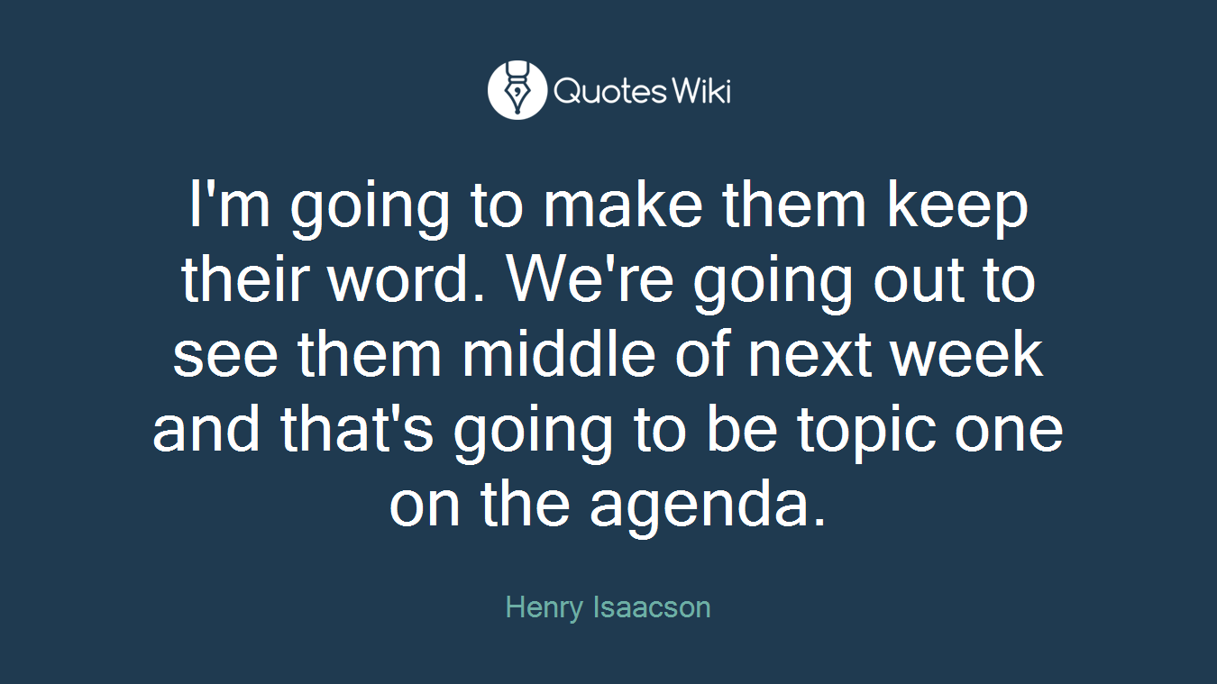 I'm going to make them keep their word. We're going out to see them middle of next week and that's going to be topic one on the agenda.