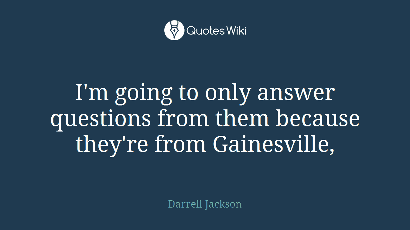 I'm going to only answer questions from them because they're from Gainesville,