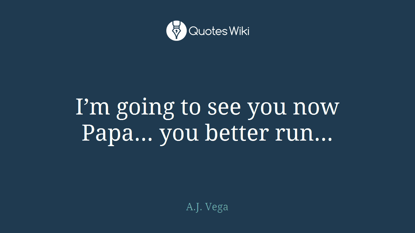 I’m going to see you now Papa… you better run...