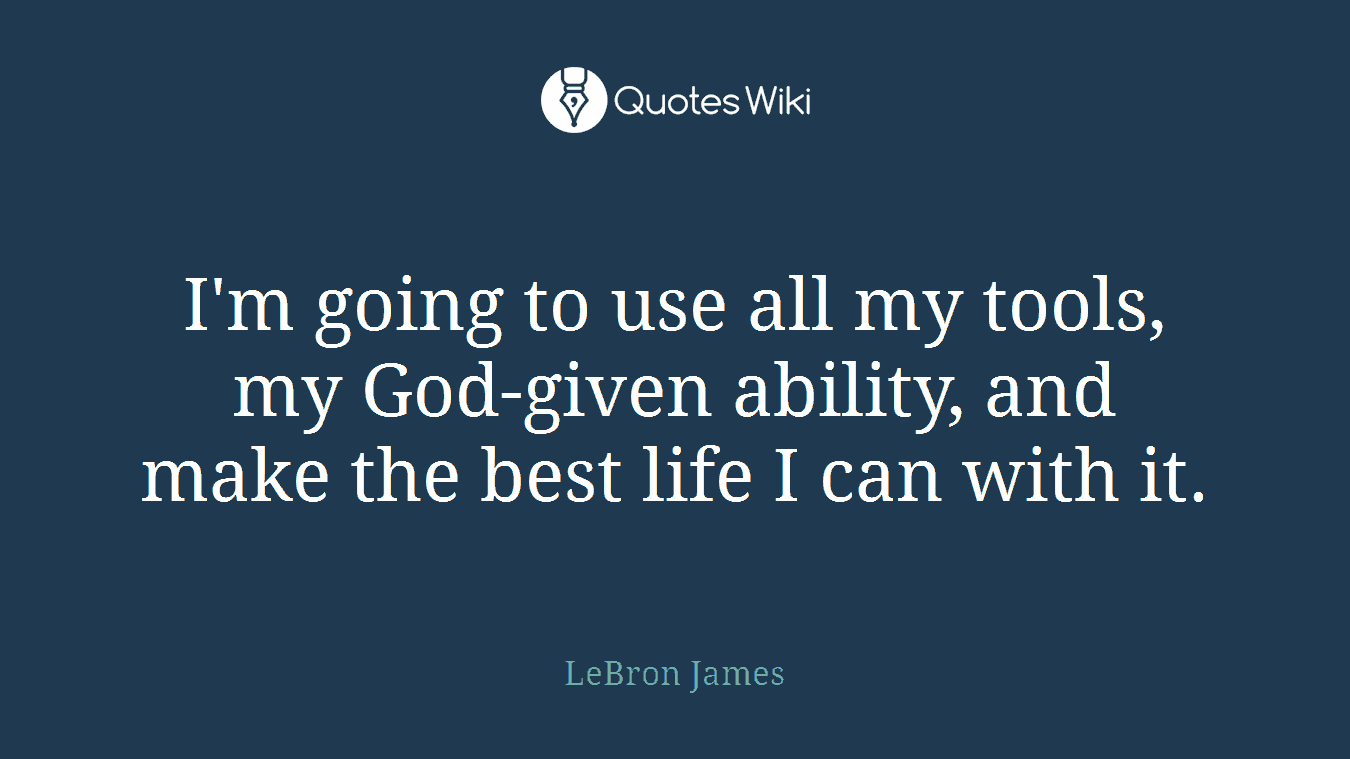 I'm going to use all my tools, my God-given ability, and make the best life I can with it.