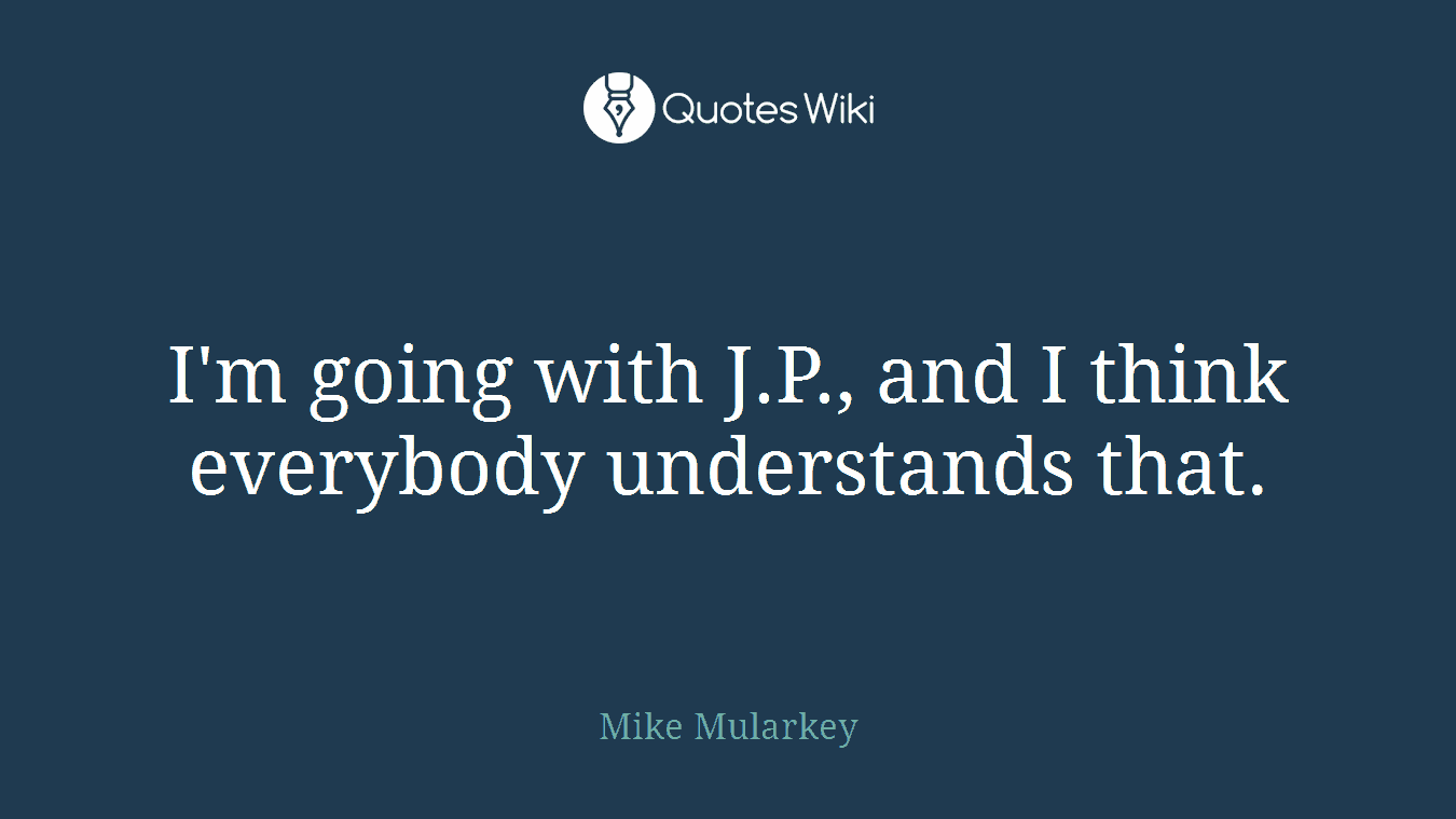 I'm going with J.P., and I think everybody understands that.