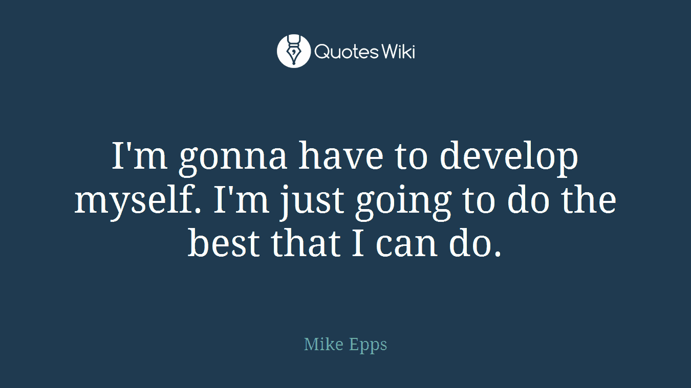 I'm gonna have to develop myself. I'm just going to do the best that I can do.