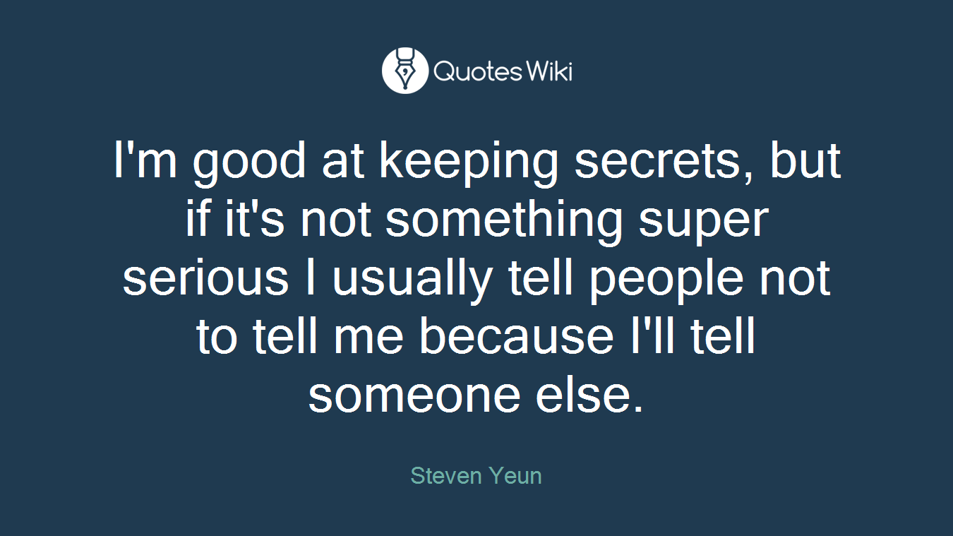 I'm good at keeping secrets, but if it's not something super serious I usually tell people not to tell me because I'll tell someone else.