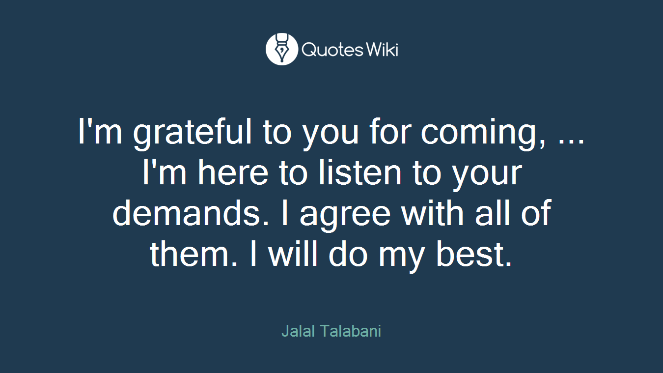 I'm grateful to you for coming, ... I'm here to listen to your demands. I agree with all of them. I will do my best.