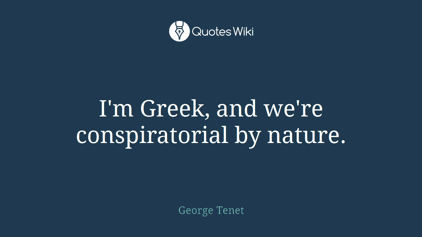 I'm Greek, and we're conspiratorial by nature.