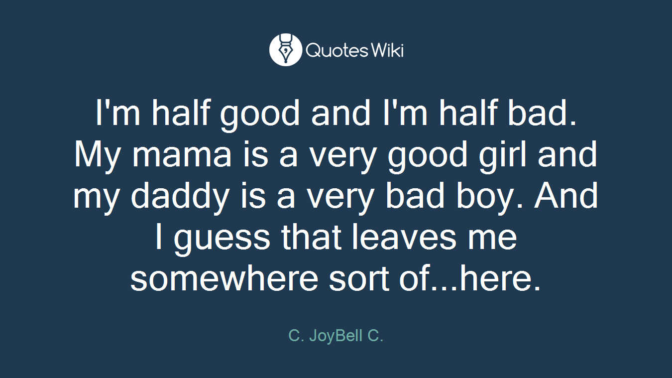 I'm half good and I'm half bad. My mama is a very good girl and my daddy is a very bad boy. And I guess that leaves me somewhere sort of...here.