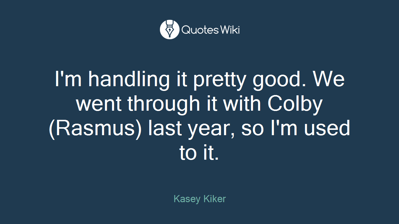 I'm handling it pretty good. We went through it with Colby (Rasmus) last year, so I'm used to it.