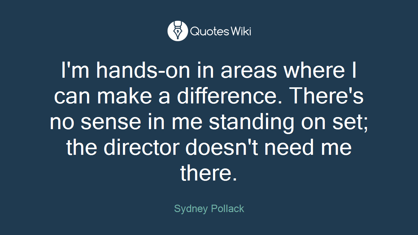 I'm hands-on in areas where I can make a difference. There's no sense in me standing on set; the director doesn't need me there.