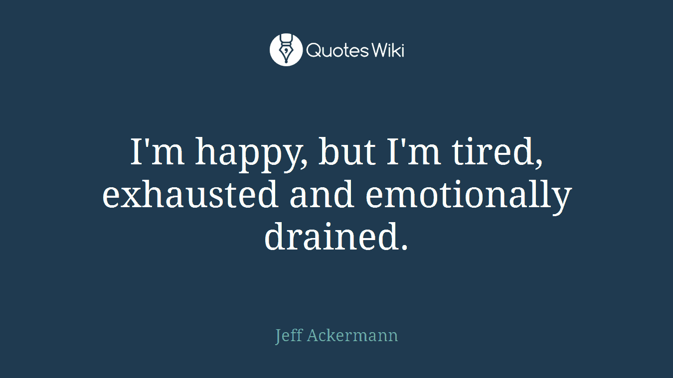 I'm happy, but I'm tired, exhausted and emotionally drained.