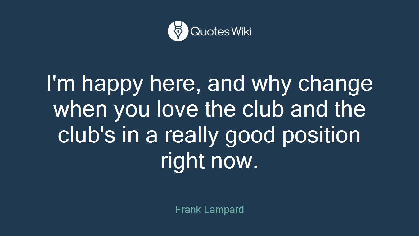 I'm happy here, and why change when you love the club and the club's in a really good position right now.