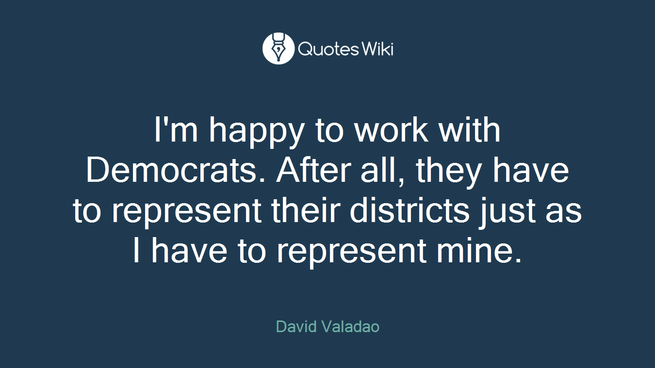 I'm happy to work with Democrats. After all, they have to represent their districts just as I have to represent mine.