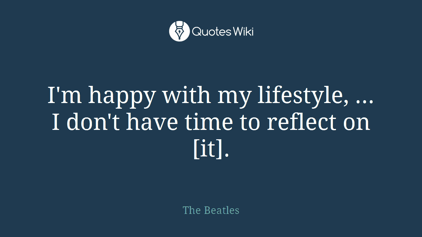 I'm happy with my lifestyle, ... I don't have time to reflect on [it].