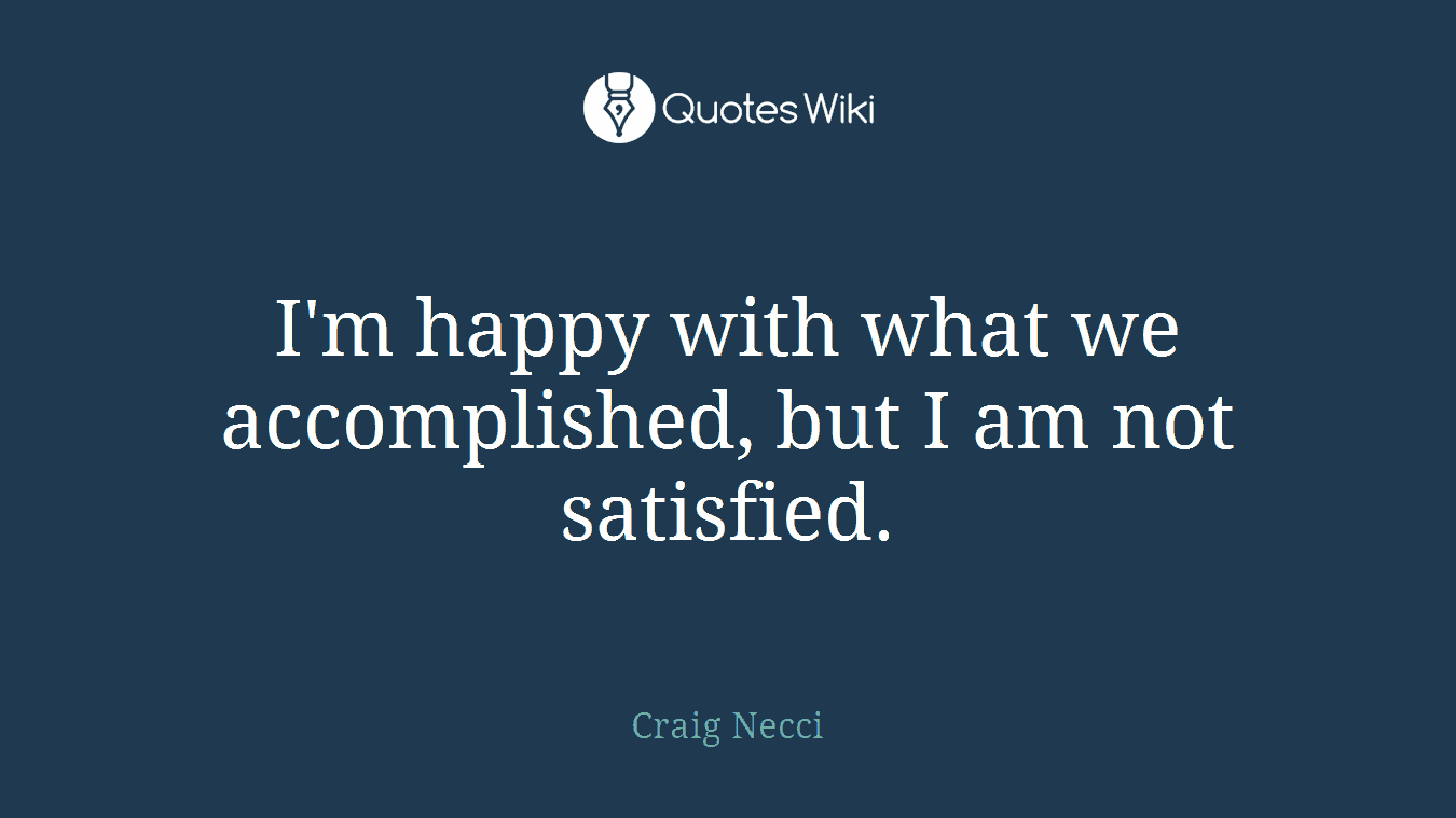 I'm happy with what we accomplished, but I am not satisfied.