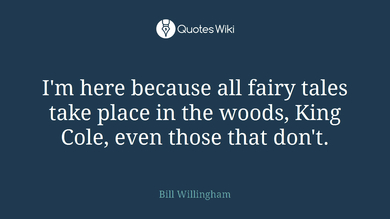 I'm here because all fairy tales take place in the woods, King Cole, even those that don't.
