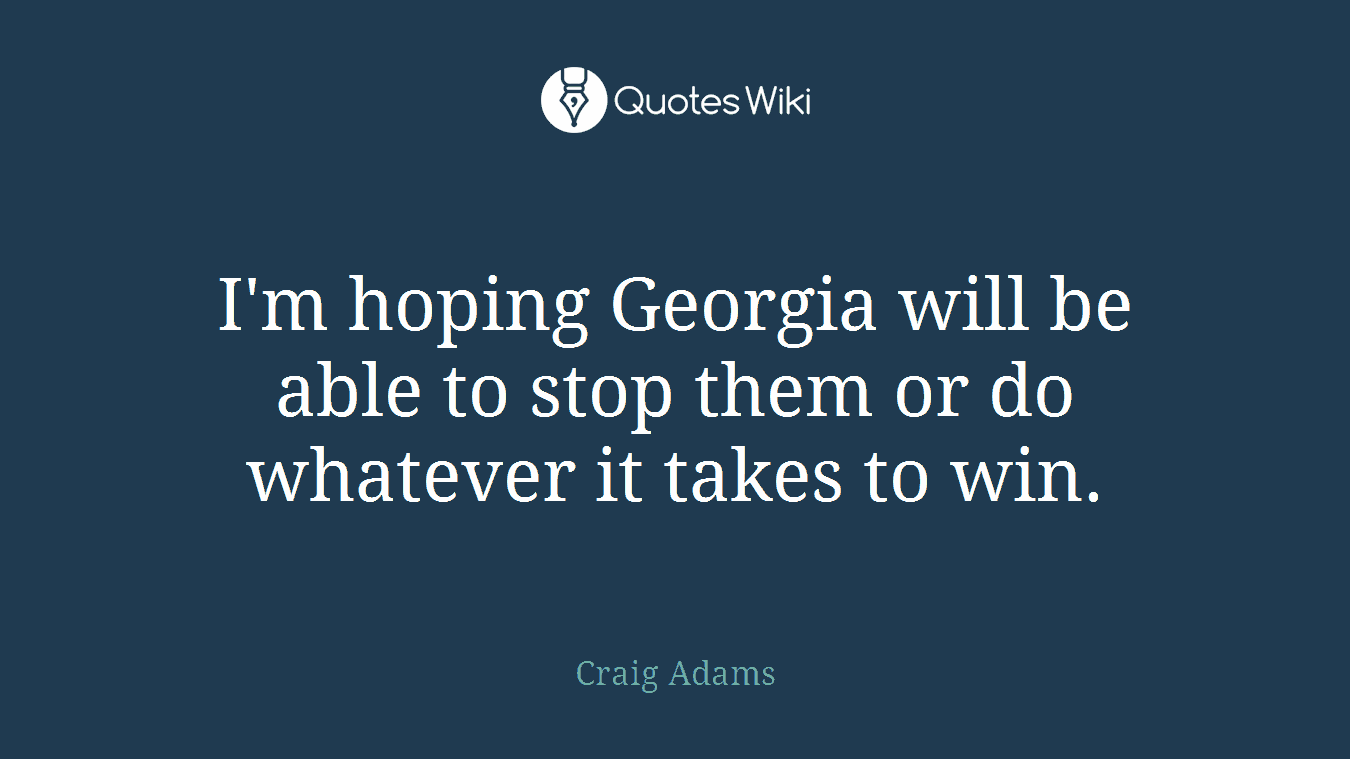 I'm hoping Georgia will be able to stop them or do whatever it takes to win.