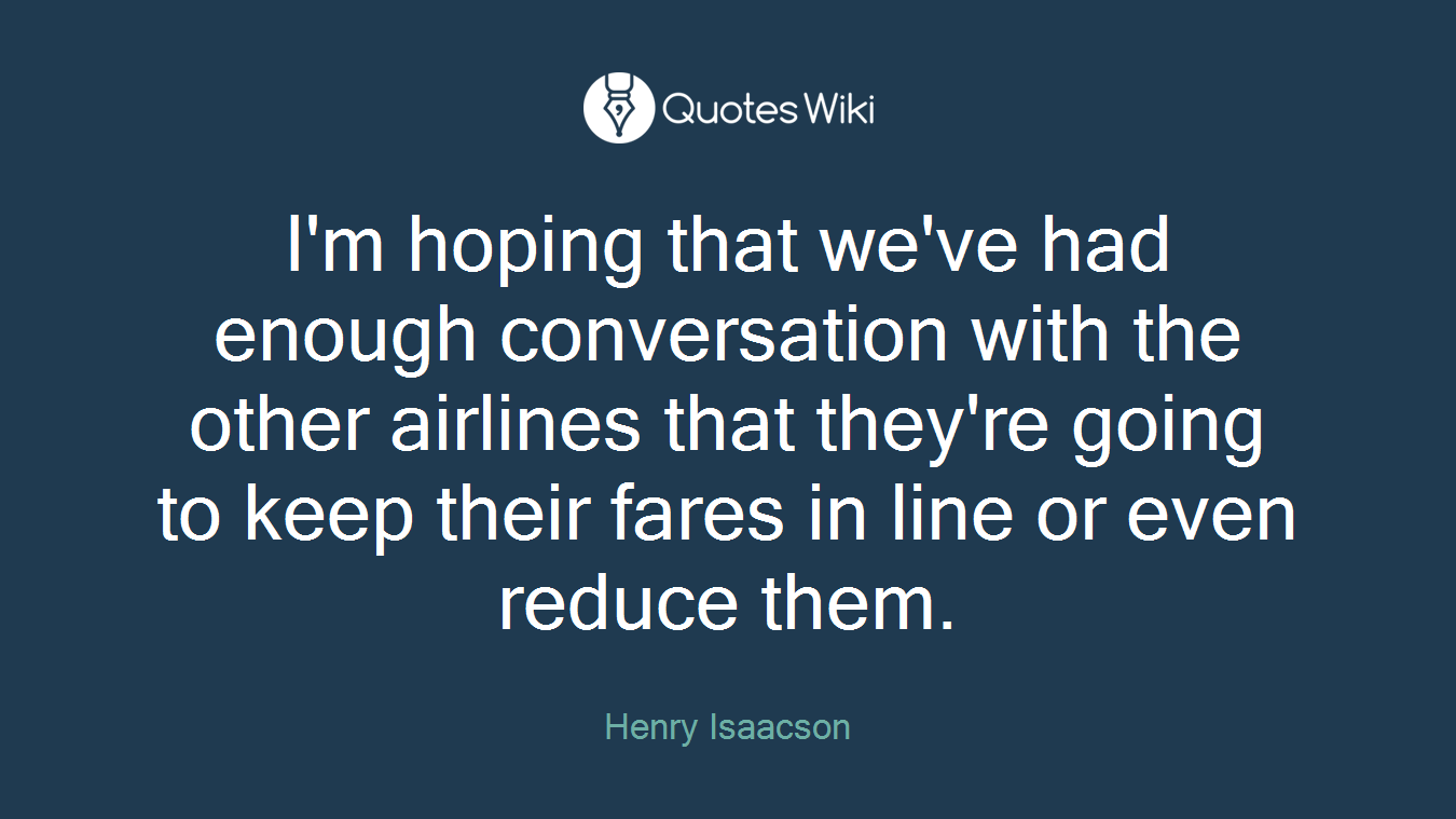 I'm hoping that we've had enough conversation with the other airlines that they're going to keep their fares in line or even reduce them.