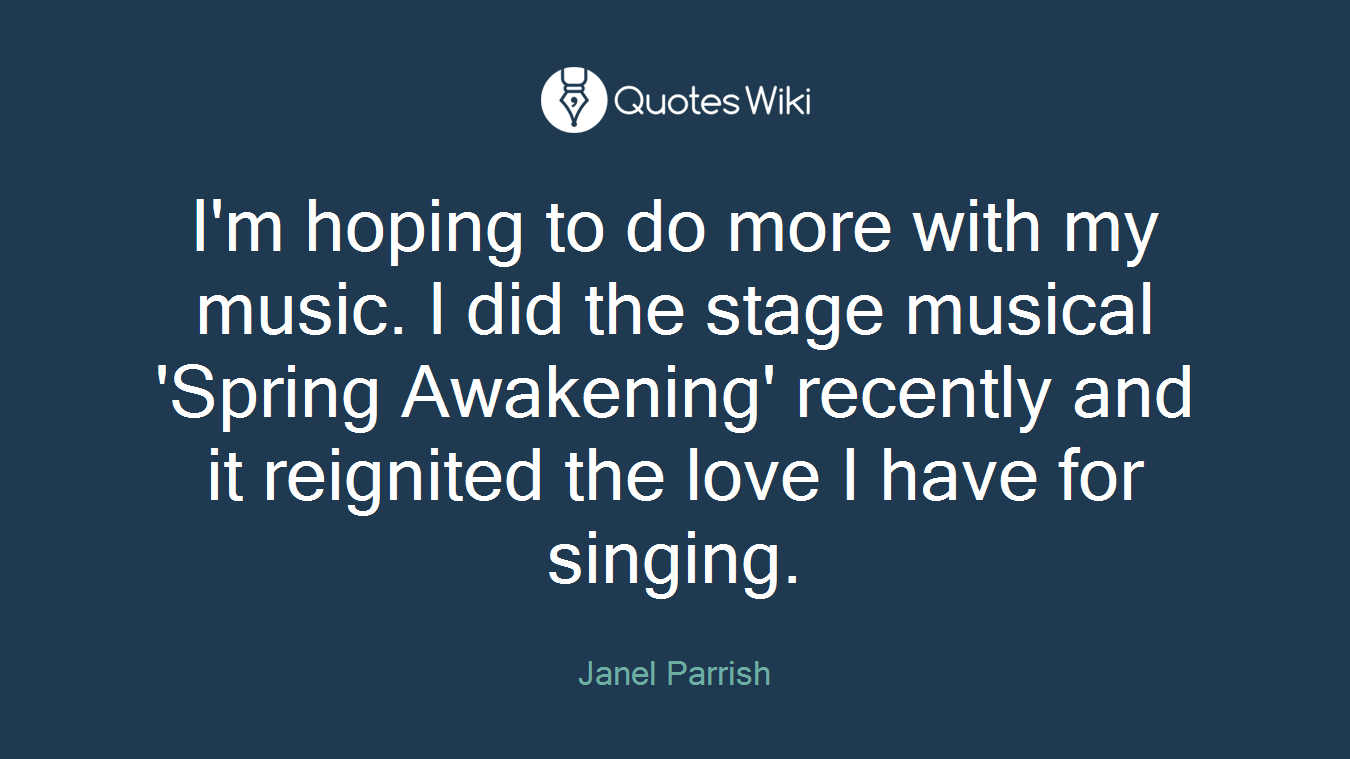 I'm hoping to do more with my music. I did the stage musical 'Spring Awakening' recently and it reignited the love I have for singing.