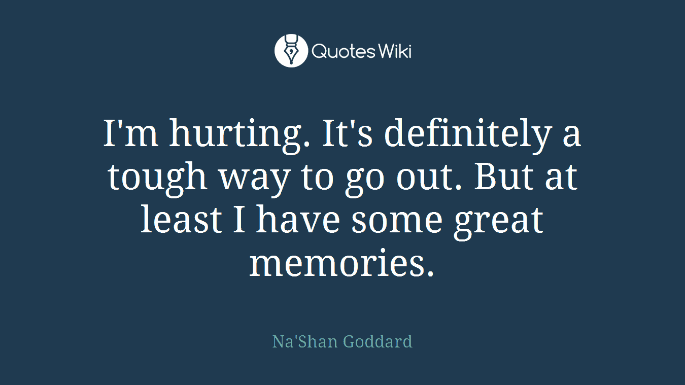 I'm hurting. It's definitely a tough way to go out. But at least I have some great memories.