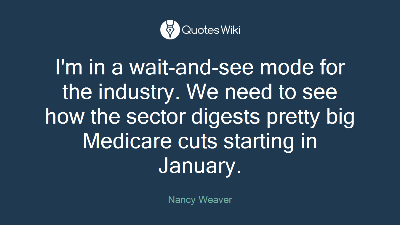 I'm in a wait-and-see mode for the industry. We need to see how the sector digests pretty big Medicare cuts starting in January.