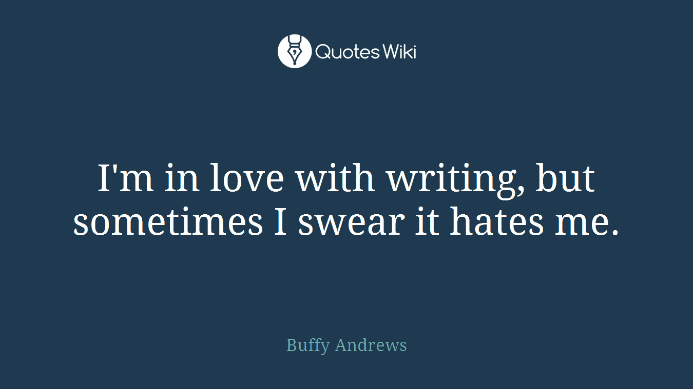 I'm in love with writing, but sometimes I swear it hates me.