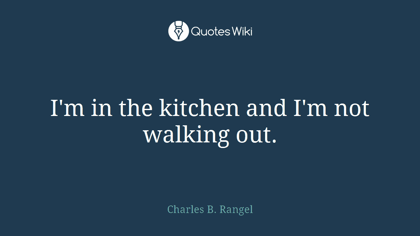 I'm in the kitchen and I'm not walking out.
