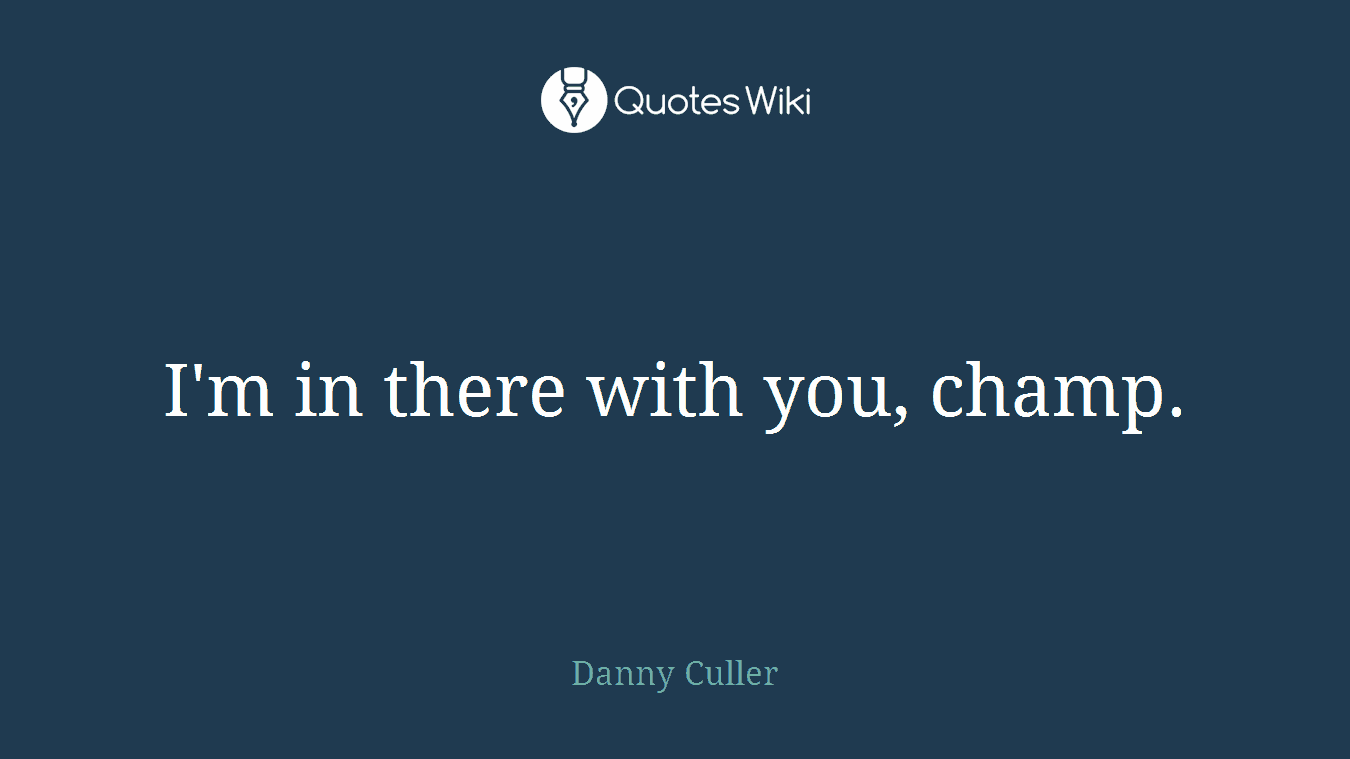 I'm in there with you, champ.
