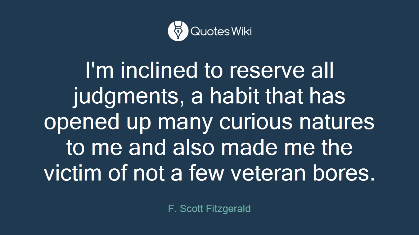 I'm inclined to reserve all judgments, a habit that has opened up many curious natures to me and also made me the victim of not a few veteran bores.